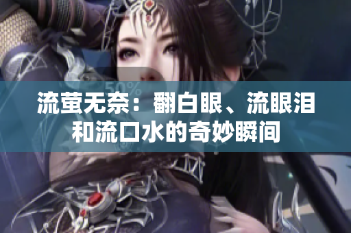 流萤无奈：翻白眼、流眼泪和流口水的奇妙瞬间