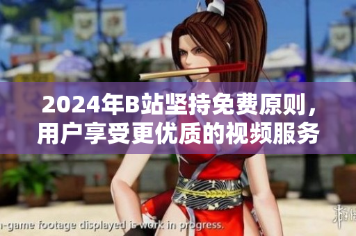 2024年B站坚持免费原则，用户享受更优质的视频服务