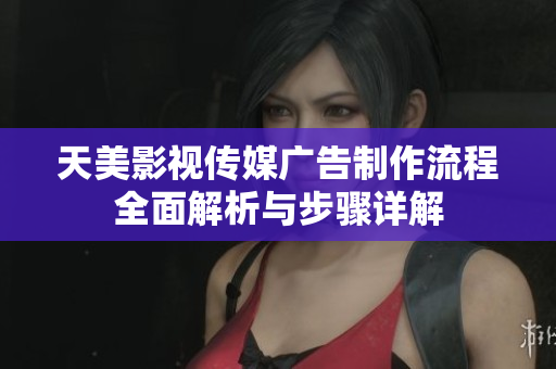 天美影视传媒广告制作流程全面解析与步骤详解