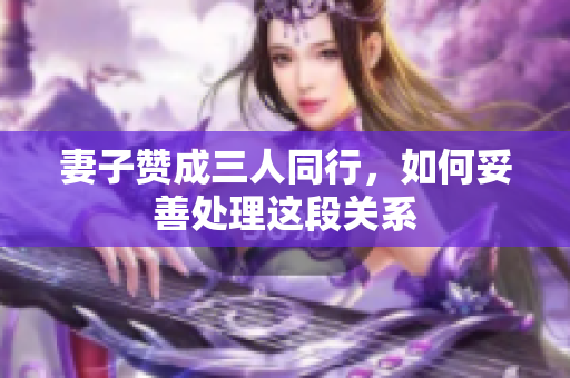 妻子赞成三人同行，如何妥善处理这段关系