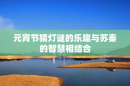 元宵节猜灯谜的乐趣与苏秦的智慧相结合