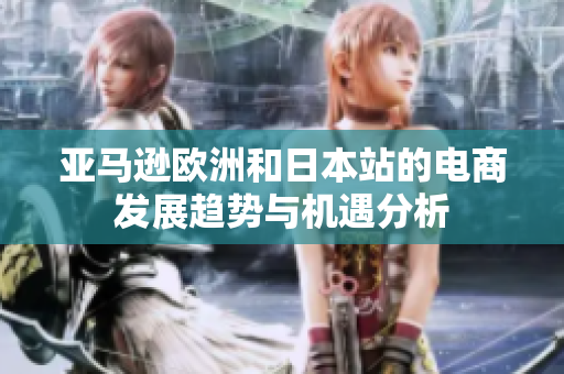 亚马逊欧洲和日本站的电商发展趋势与机遇分析