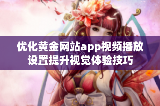 优化黄金网站app视频播放设置提升视觉体验技巧