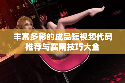 丰富多彩的成品短视频代码推荐与实用技巧大全