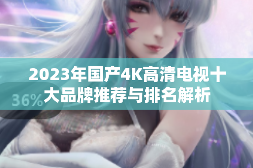 2023年国产4K高清电视十大品牌推荐与排名解析