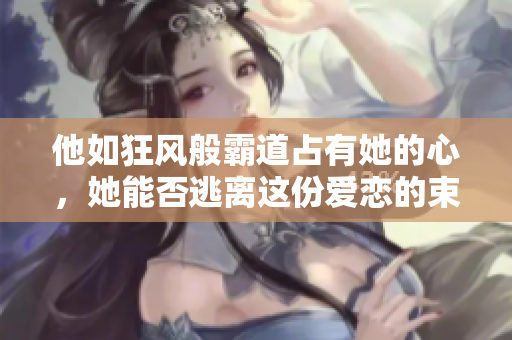 他如狂风般霸道占有她的心，她能否逃离这份爱恋的束缚