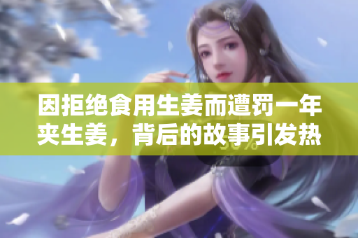 因拒绝食用生姜而遭罚一年夹生姜，背后的故事引发热议