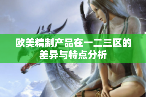 欧美精制产品在一二三区的差异与特点分析