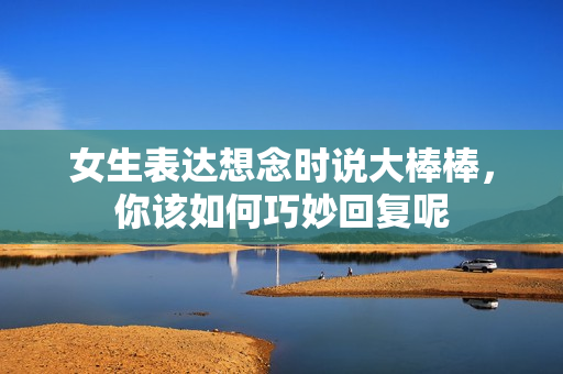 女生表达想念时说大棒棒，你该如何巧妙回复呢