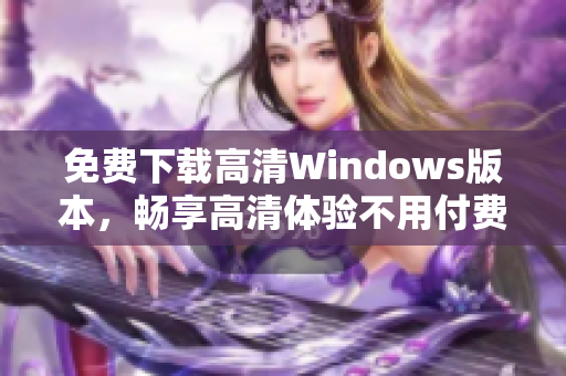 免费下载高清Windows版本，畅享高清体验不用付费