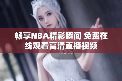 畅享NBA精彩瞬间 免费在线观看高清直播视频
