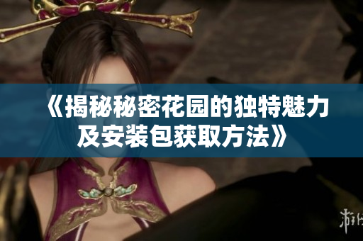 《揭秘秘密花园的独特魅力及安装包获取方法》