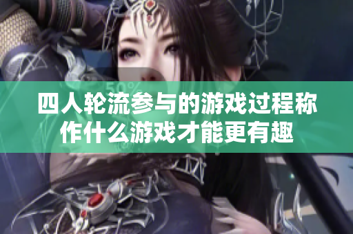 四人轮流参与的游戏过程称作什么游戏才能更有趣