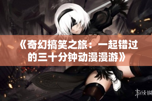 《奇幻搞笑之旅：一起错过的三十分钟动漫漫游》