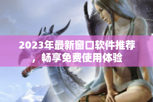 2023年最新窗口软件推荐，畅享免费使用体验