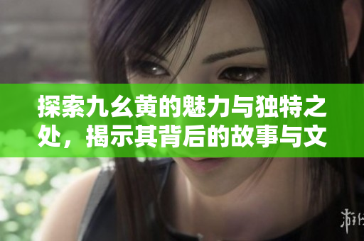 探索九幺黄的魅力与独特之处，揭示其背后的故事与文化