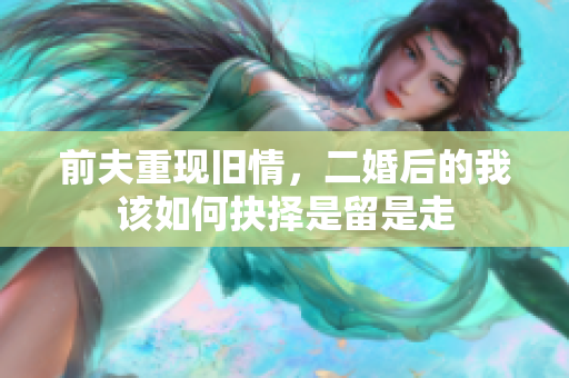 前夫重现旧情，二婚后的我该如何抉择是留是走
