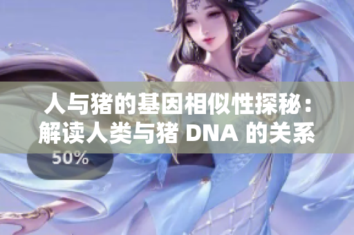 人与猪的基因相似性探秘：解读人类与猪 DNA 的关系