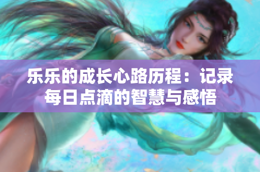 乐乐的成长心路历程：记录每日点滴的智慧与感悟