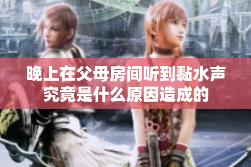 晚上在父母房间听到黏水声究竟是什么原因造成的
