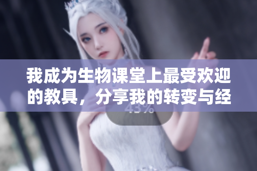 我成为生物课堂上最受欢迎的教具，分享我的转变与经历
