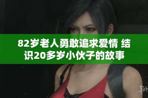 82岁老人勇敢追求爱情 结识20多岁小伙子的故事