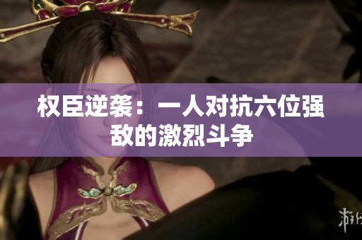 权臣逆袭：一人对抗六位强敌的激烈斗争