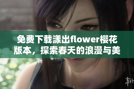 免费下载漾出flower樱花版本，探索春天的浪漫与美丽