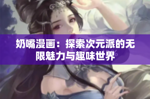奶嘴漫画：探索次元派的无限魅力与趣味世界