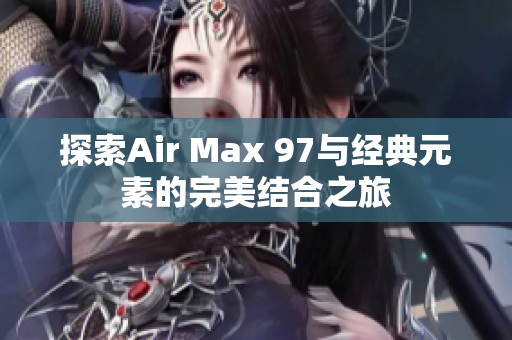 探索Air Max 97与经典元素的完美结合之旅