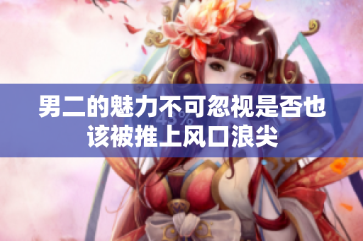 男二的魅力不可忽视是否也该被推上风口浪尖