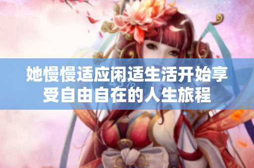 她慢慢适应闲适生活开始享受自由自在的人生旅程