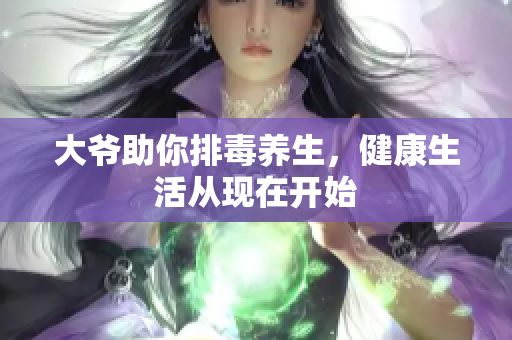 大爷助你排毒养生，健康生活从现在开始