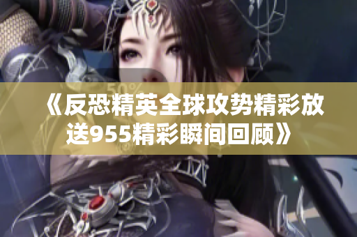 《反恐精英全球攻势精彩放送955精彩瞬间回顾》