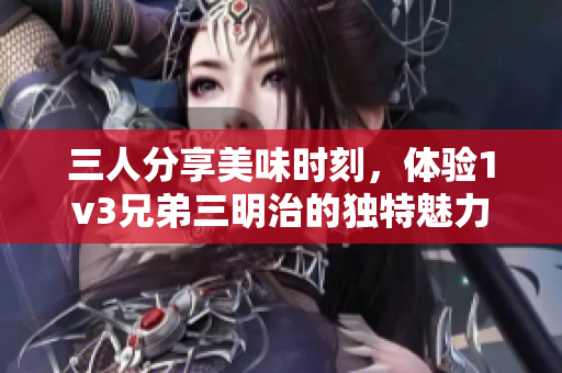 三人分享美味时刻，体验1v3兄弟三明治的独特魅力
