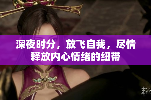 深夜时分，放飞自我，尽情释放内心情绪的纽带