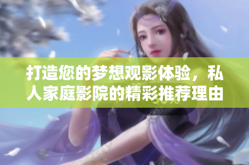 打造您的梦想观影体验，私人家庭影院的精彩推荐理由