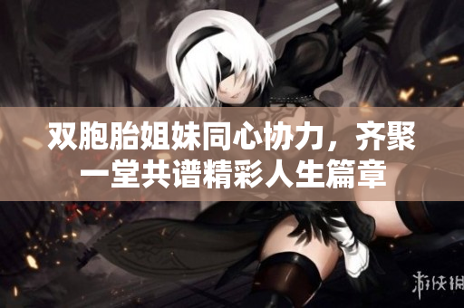 双胞胎姐妹同心协力，齐聚一堂共谱精彩人生篇章