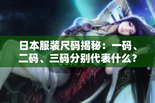 日本服装尺码揭秘：一码、二码、三码分别代表什么？