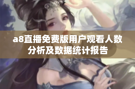 a8直播免费版用户观看人数分析及数据统计报告