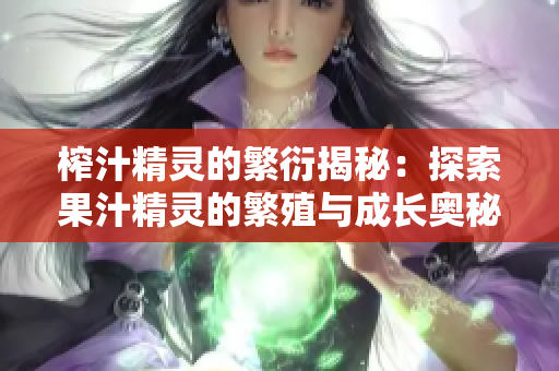 榨汁精灵的繁衍揭秘：探索果汁精灵的繁殖与成长奥秘