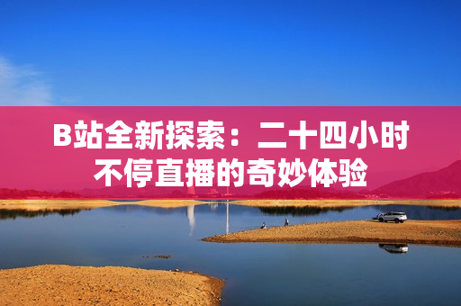 B站全新探索：二十四小时不停直播的奇妙体验