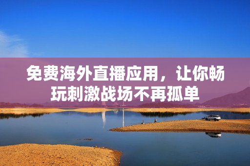 免费海外直播应用，让你畅玩刺激战场不再孤单