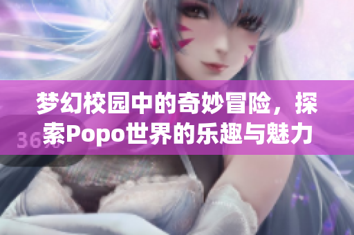 梦幻校园中的奇妙冒险，探索Popo世界的乐趣与魅力