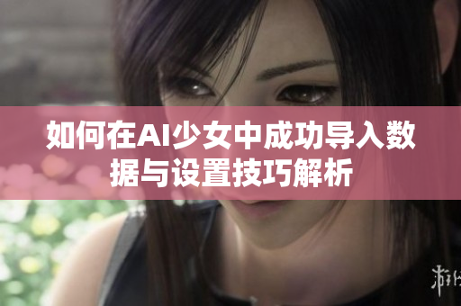 如何在AI少女中成功导入数据与设置技巧解析