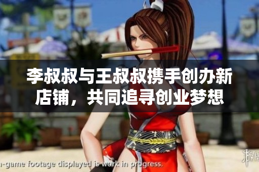 李叔叔与王叔叔携手创办新店铺，共同追寻创业梦想
