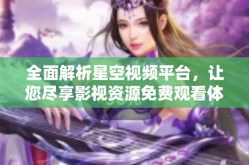 全面解析星空视频平台，让您尽享影视资源免费观看体验
