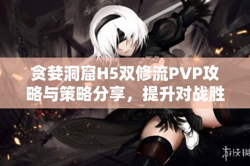 贪婪洞窟H5双修流PVP攻略与策略分享，提升对战胜率