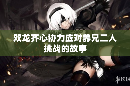 双龙齐心协力应对养兄二人挑战的故事