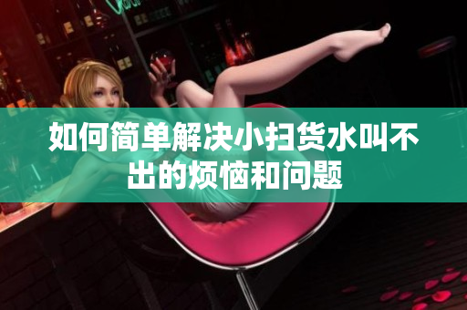 如何简单解决小扫货水叫不出的烦恼和问题